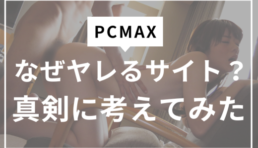 【ヤリモク大歓迎！？】PCMAXはなぜヤレるサイトなのか？ヤレる理由を真剣に考えてみた